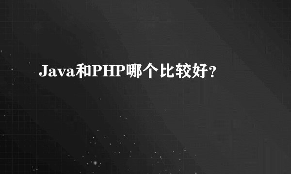 Java和PHP哪个比较好？