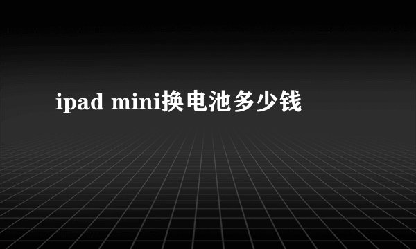 ipad mini换电池多少钱