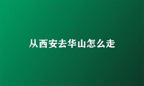 从西安去华山怎么走