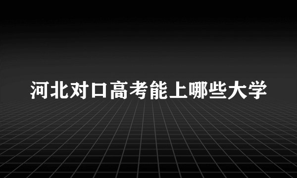 河北对口高考能上哪些大学