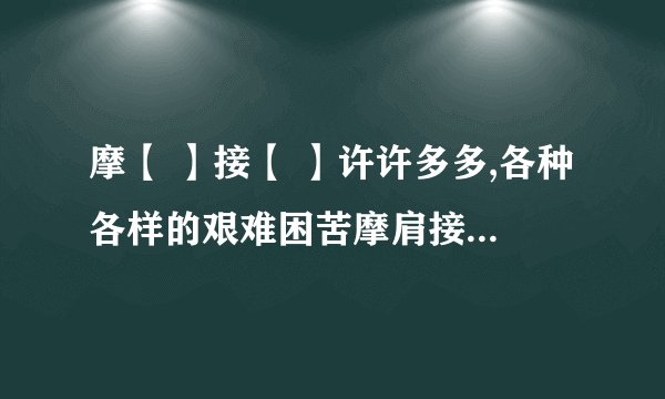 摩【 】接【 】许许多多,各种各样的艰难困苦摩肩接踵 词 目 摩肩接踵 发 音 mó jiān jiē zhǒng 释 义 