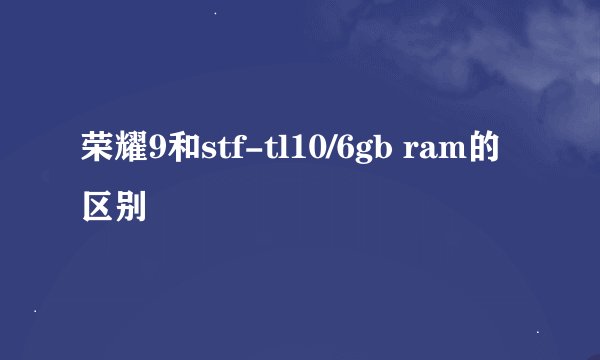 荣耀9和stf-tl10/6gb ram的区别