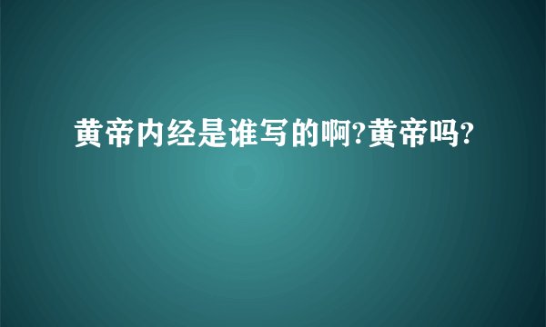 黄帝内经是谁写的啊?黄帝吗?