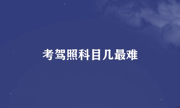 考驾照科目几最难