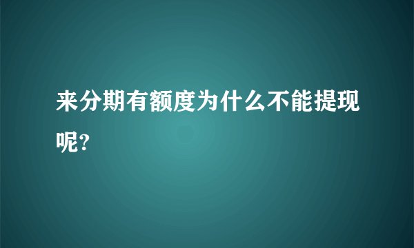 来分期有额度为什么不能提现呢?