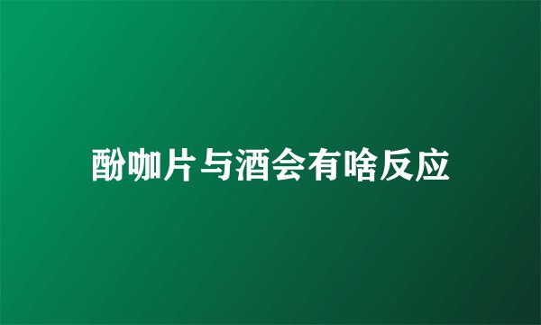 酚咖片与酒会有啥反应