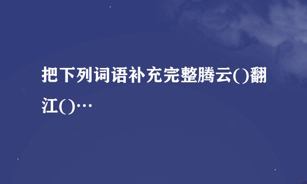 把下列词语补充完整腾云()翻江()…