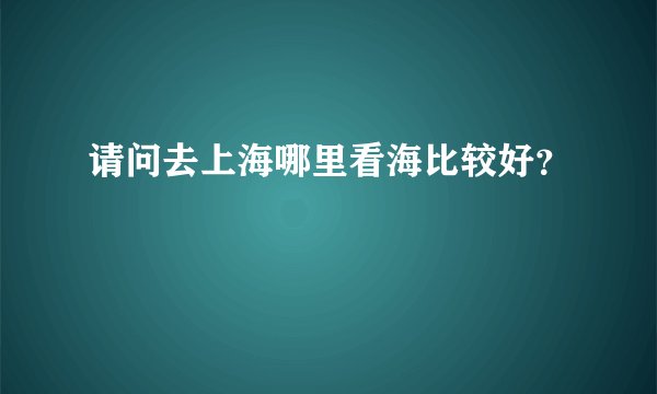 请问去上海哪里看海比较好？