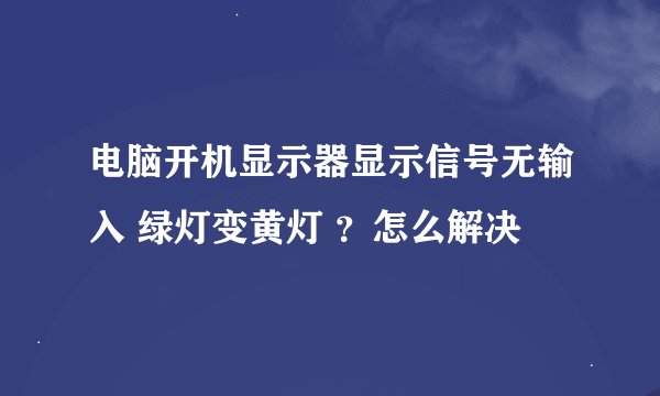 电脑开机显示器显示信号无输入 绿灯变黄灯 ？怎么解决