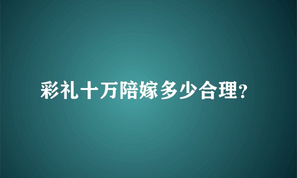 彩礼十万陪嫁多少合理？