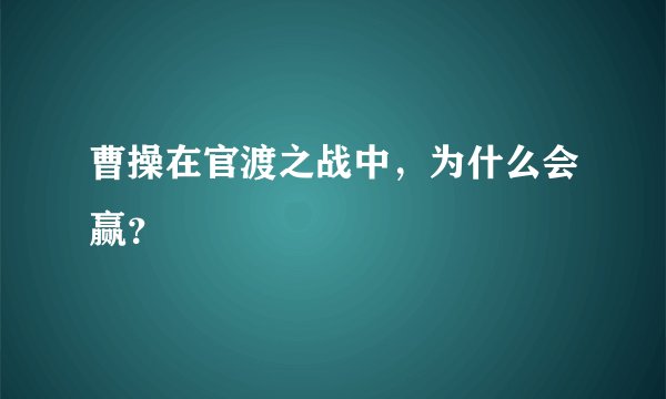曹操在官渡之战中,为什么会赢?