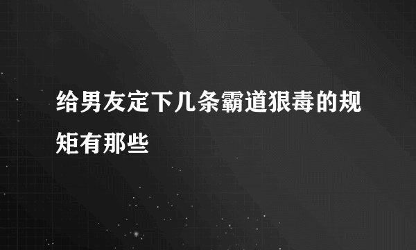 给男友定下几条霸道狠毒的规矩有那些