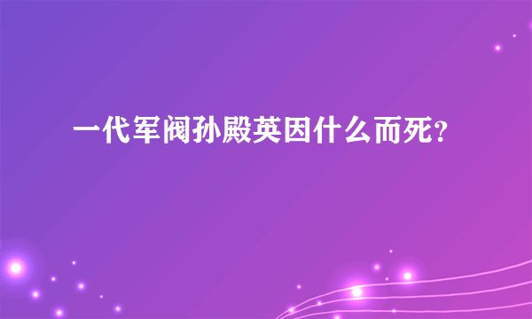 一代军阀孙殿英因什么而死？