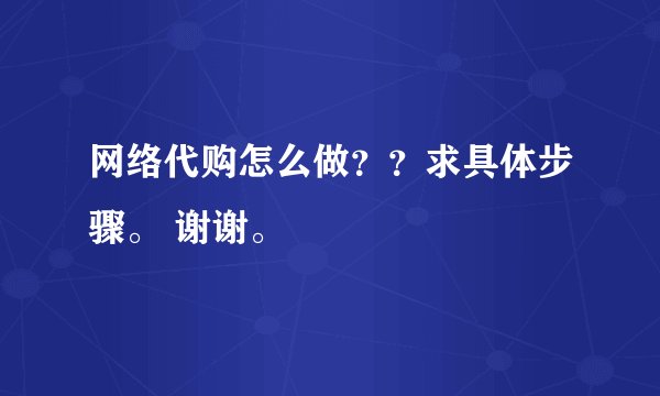 网络代购怎么做？？求具体步骤。 谢谢。