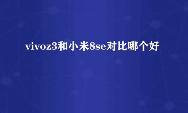 vivoz3和小米8se对比哪个好