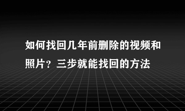 如何找回几年前删除的视频和照片？三步就能找回的方法