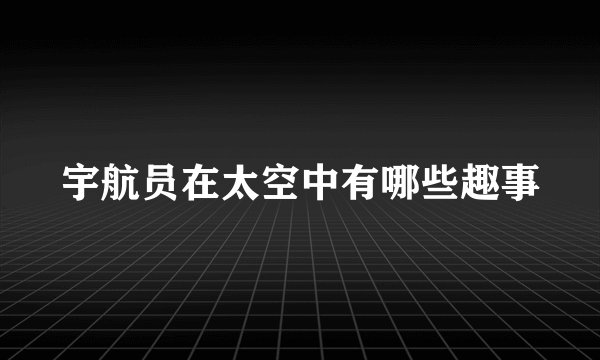 宇航员在太空中有哪些趣事