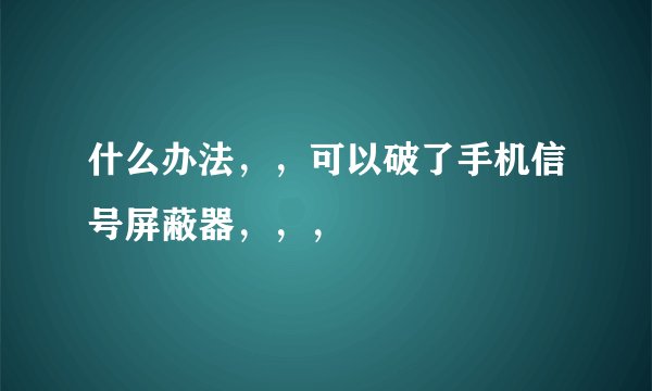 什么办法，，可以破了手机信号屏蔽器，，，