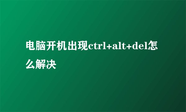 电脑开机出现ctrl+alt+del怎么解决
