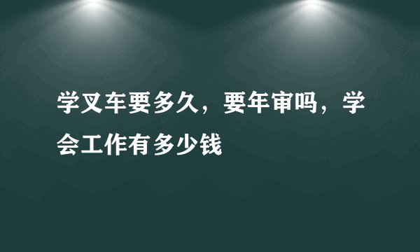 学叉车要多久，要年审吗，学会工作有多少钱