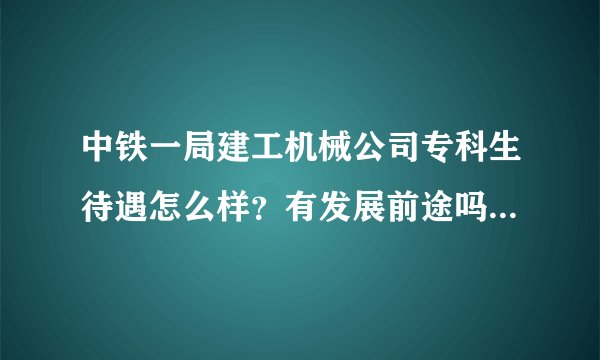 中铁一局建工机械公司专科生待遇怎么样？有发展前途吗？麻烦具体点～谢谢