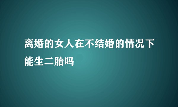 离婚的女人在不结婚的情况下能生二胎吗