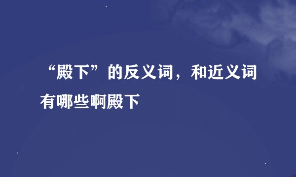 “殿下”的反义词，和近义词有哪些啊殿下