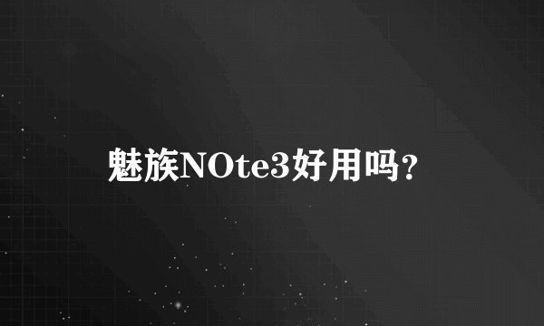 魅族NOte3好用吗？