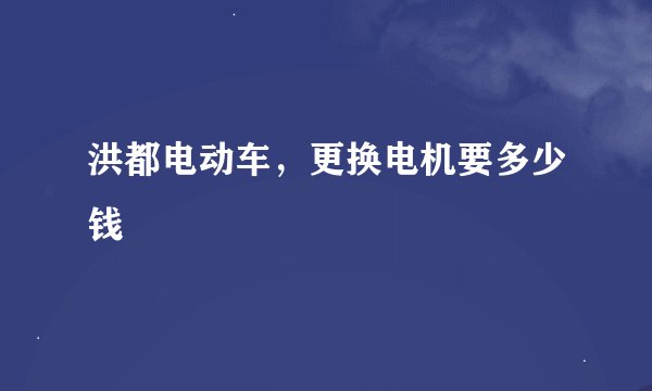 洪都电动车，更换电机要多少钱