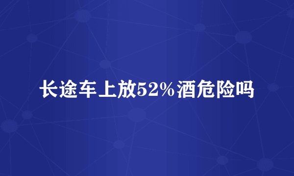 长途车上放52%酒危险吗