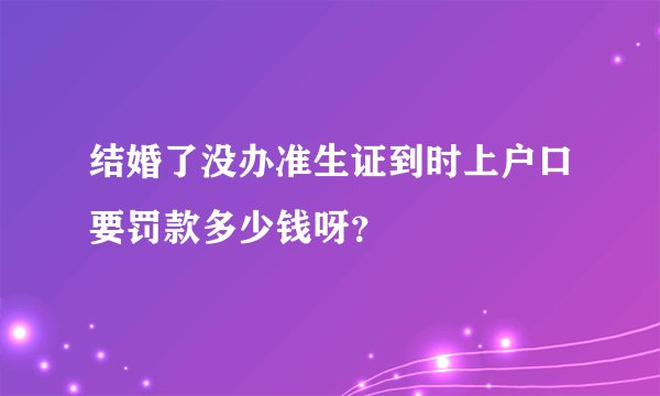 结婚了没办准生证到时上户口要罚款多少钱呀？