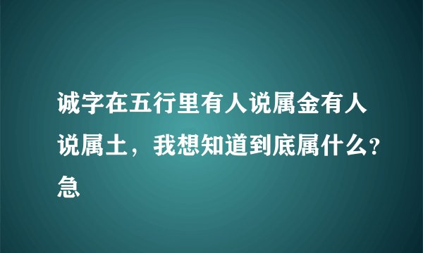 诚字在五行里有人说属金有人说属土，我想知道到底属什么？急