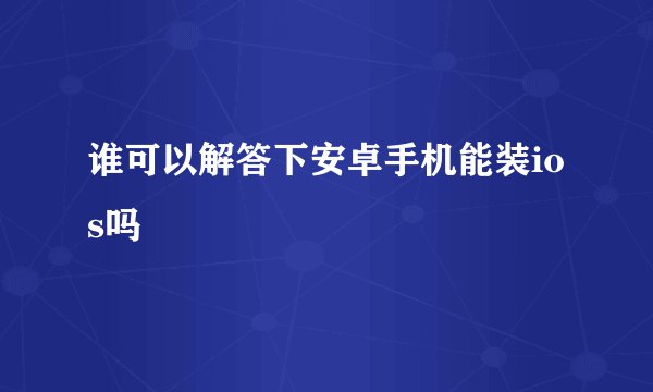 谁可以解答下安卓手机能装ios吗