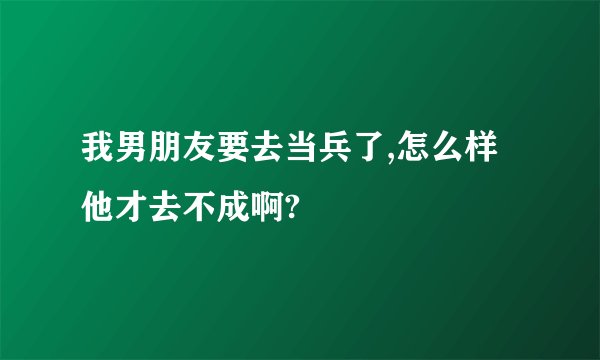 我男朋友要去当兵了,怎么样他才去不成啊?