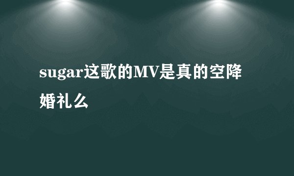 sugar这歌的MV是真的空降婚礼么