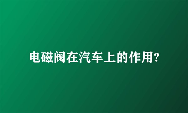 电磁阀在汽车上的作用?