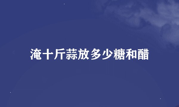 淹十斤蒜放多少糖和醋