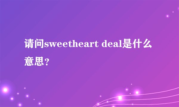 请问sweetheart deal是什么意思？