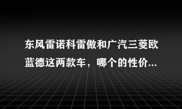 东风雷诺科雷傲和广汽三菱欧蓝德这两款车，哪个的性价比稍好一些？
