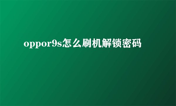 oppor9s怎么刷机解锁密码