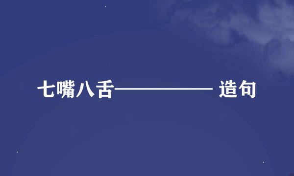 七嘴八舌————— 造句