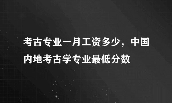考古专业一月工资多少，中国内地考古学专业最低分数