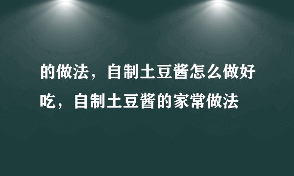 的做法，自制土豆酱怎么做好吃，自制土豆酱的家常做法