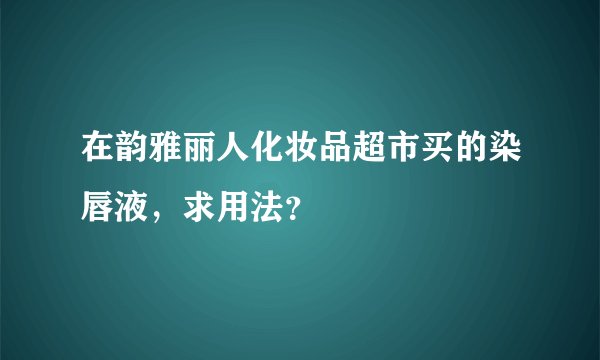 在韵雅丽人化妆品超市买的染唇液，求用法？