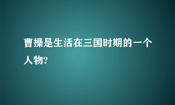 曹操是生活在三国时期的一个人物?