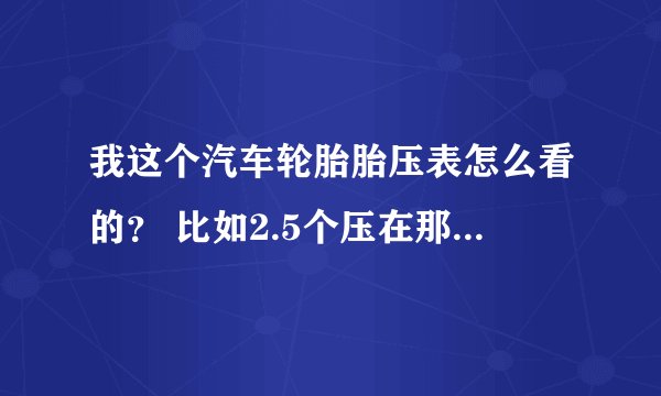 我这个汽车轮胎胎压表怎么看的? 比如2.5个压在那个位置,3.0 4.0个压在那个位置。
