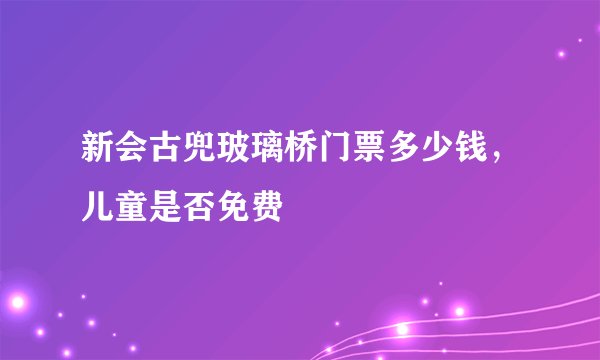 新会古兜玻璃桥门票多少钱，儿童是否免费