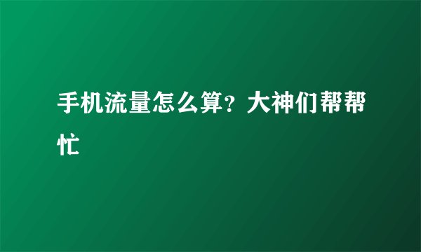 手机流量怎么算？大神们帮帮忙