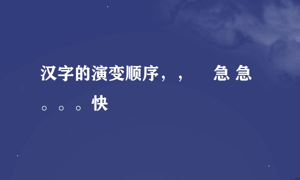 汉字的演变顺序，，    急 急。。。快