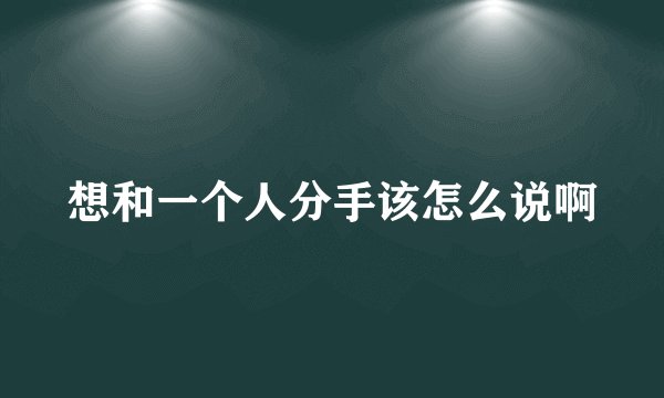 想和一个人分手该怎么说啊